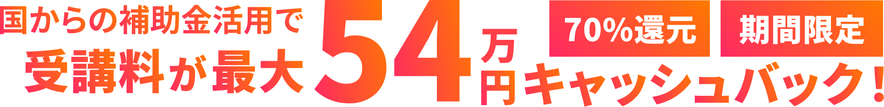 国からの補助金活用で受講料が最大54万円キャッシュバック！期間限定・70％還元