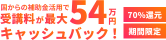 国からの補助金活用で受講料が最大54万円キャッシュバック！期間限定・70％還元